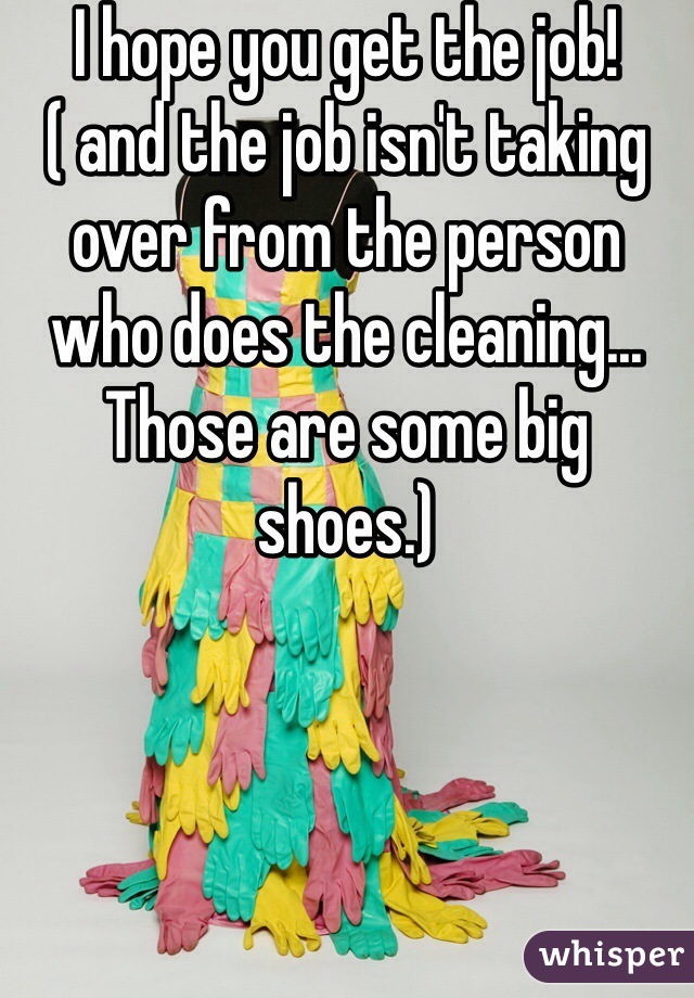 I hope you get the job! ( and the job isn't taking over from the person who does the cleaning... Those are some big shoes.) 
