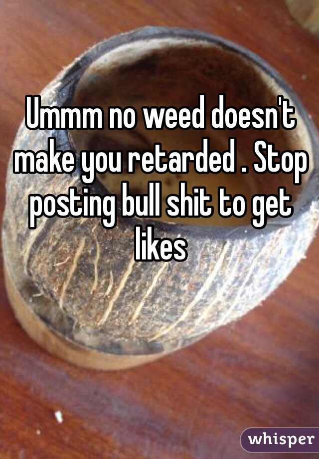 Ummm no weed doesn't make you retarded . Stop posting bull shit to get likes 