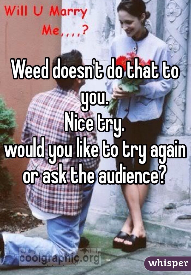 Weed doesn't do that to you. 
Nice try.
would you like to try again or ask the audience? 