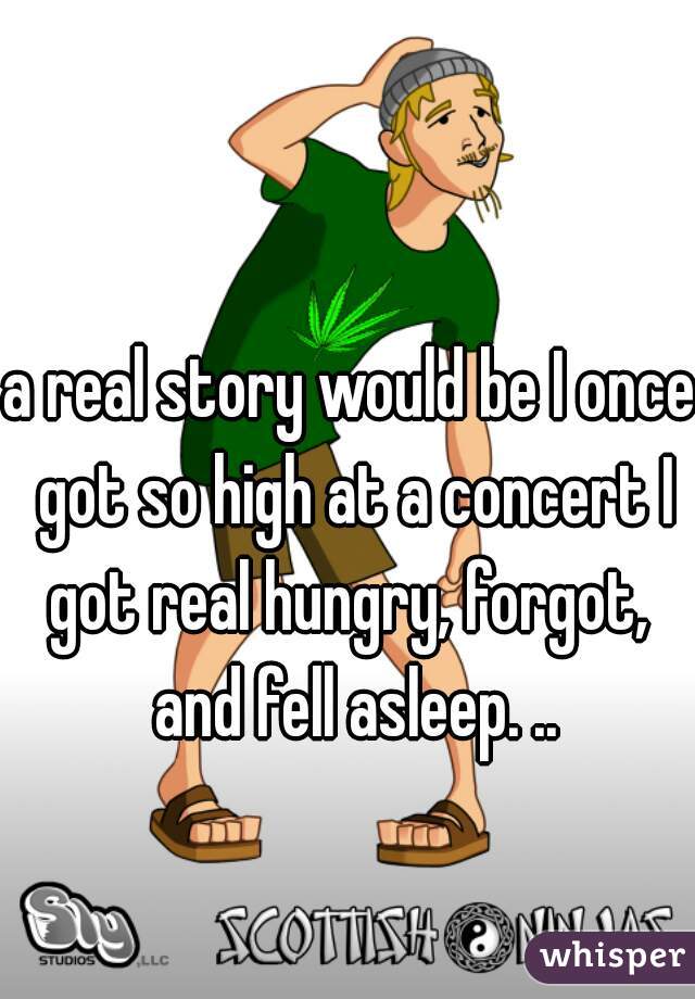 a real story would be I once got so high at a concert I got real hungry, forgot,  and fell asleep. ..