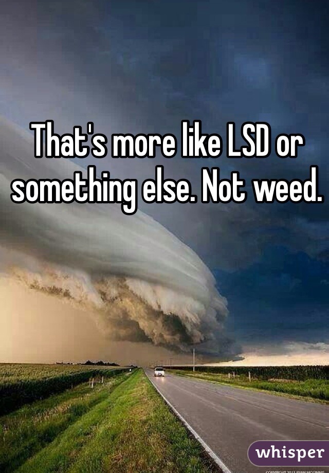 That's more like LSD or something else. Not weed.  