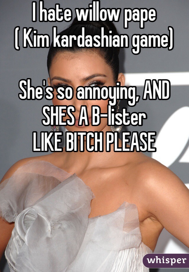 I hate willow pape 
( Kim kardashian game)

She's so annoying, AND SHES A B-lister
LIKE BITCH PLEASE