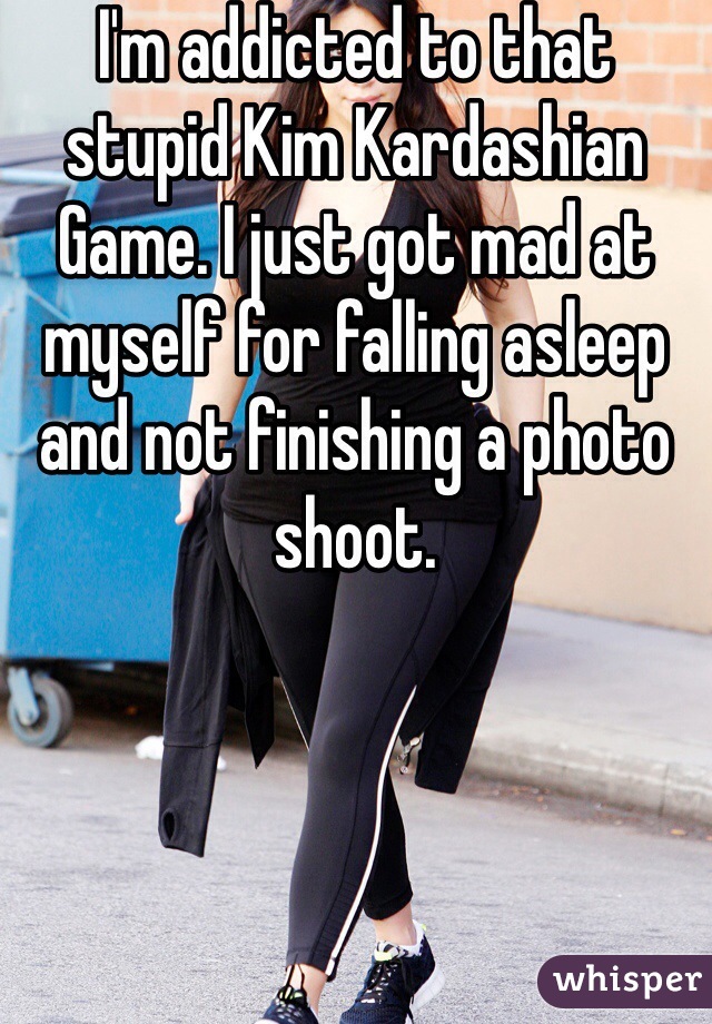 I'm addicted to that stupid Kim Kardashian Game. I just got mad at myself for falling asleep and not finishing a photo shoot.
