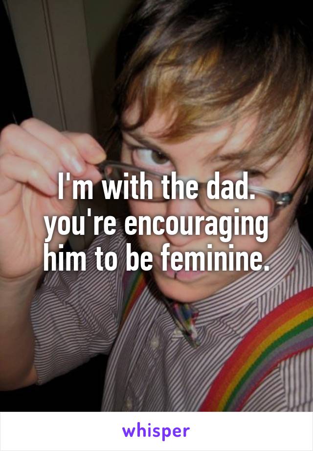 I'm with the dad. you're encouraging him to be feminine.