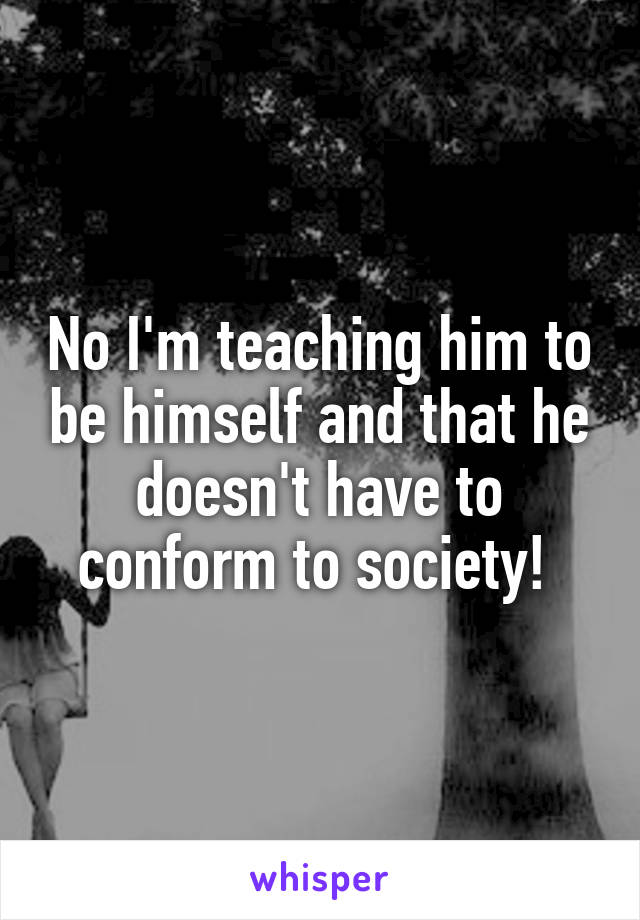 No I'm teaching him to be himself and that he doesn't have to conform to society! 