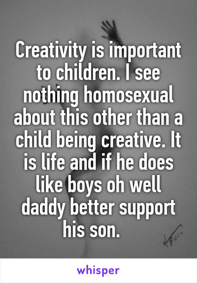 Creativity is important to children. I see nothing homosexual about this other than a child being creative. It is life and if he does like boys oh well daddy better support his son.   