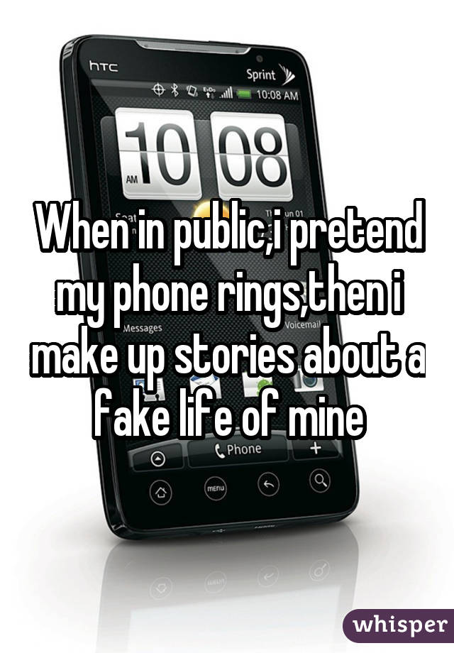 When in public,i pretend my phone rings,then i make up stories about a fake life of mine