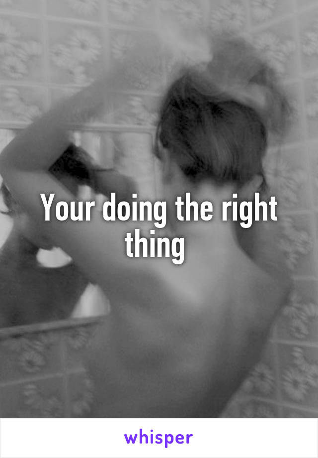 Your doing the right thing 