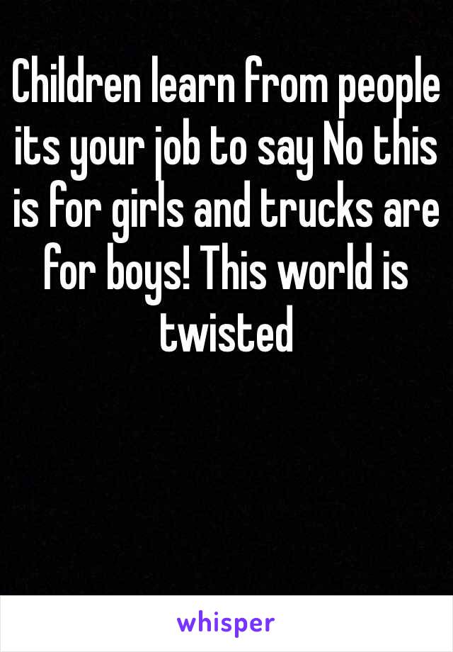 Children learn from people its your job to say No this is for girls and trucks are for boys! This world is twisted