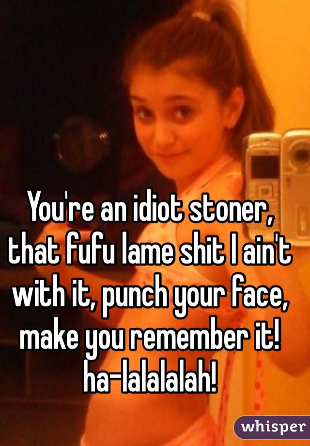 You're an idiot stoner, that fufu lame shit I ain't with it, punch your face, make you remember it! ha-lalalalah! 