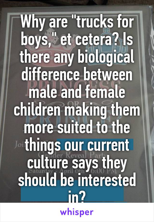 Why are "trucks for boys," et cetera? Is there any biological difference between male and female children making them more suited to the things our current culture says they should be interested in?