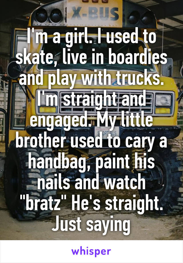 I'm a girl. I used to skate, live in boardies and play with trucks. I'm straight and engaged. My little brother used to cary a handbag, paint his nails and watch "bratz" He's straight. Just saying