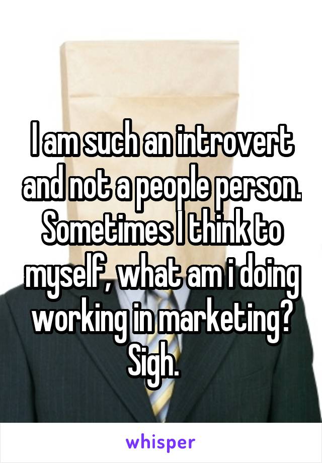 
I am such an introvert and not a people person. Sometimes I think to myself, what am i doing working in marketing? Sigh.   
