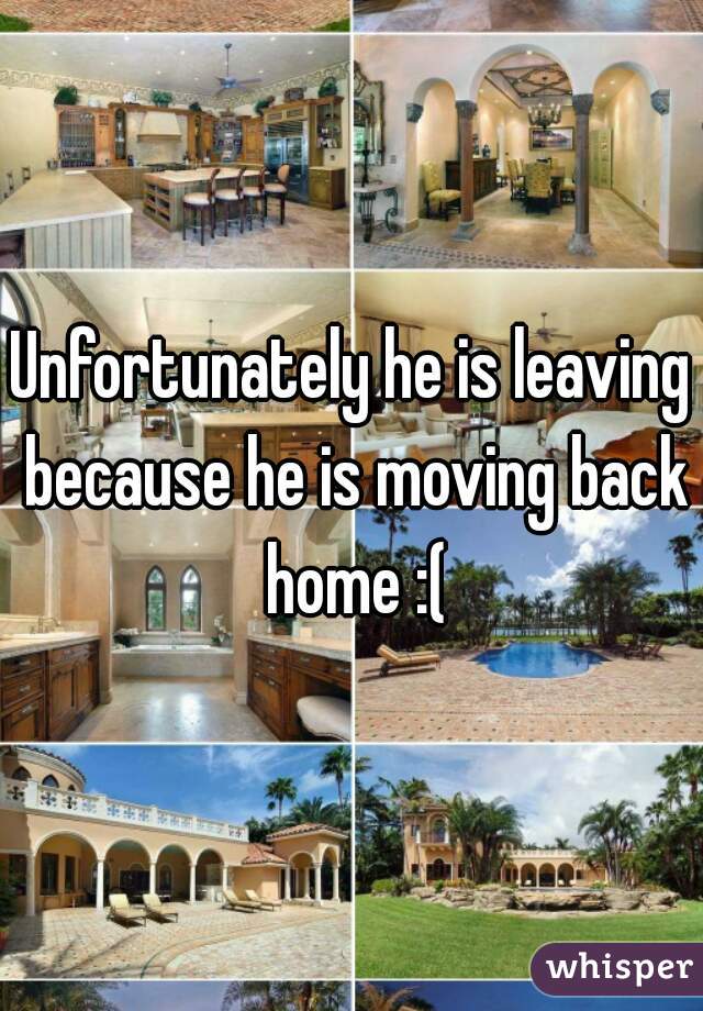 Unfortunately he is leaving because he is moving back home :(