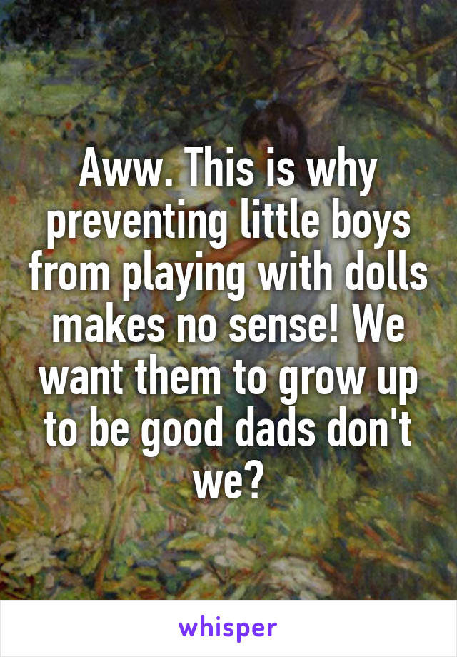 Aww. This is why preventing little boys from playing with dolls makes no sense! We want them to grow up to be good dads don't we?