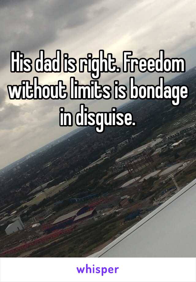 His dad is right. Freedom without limits is bondage in disguise. 