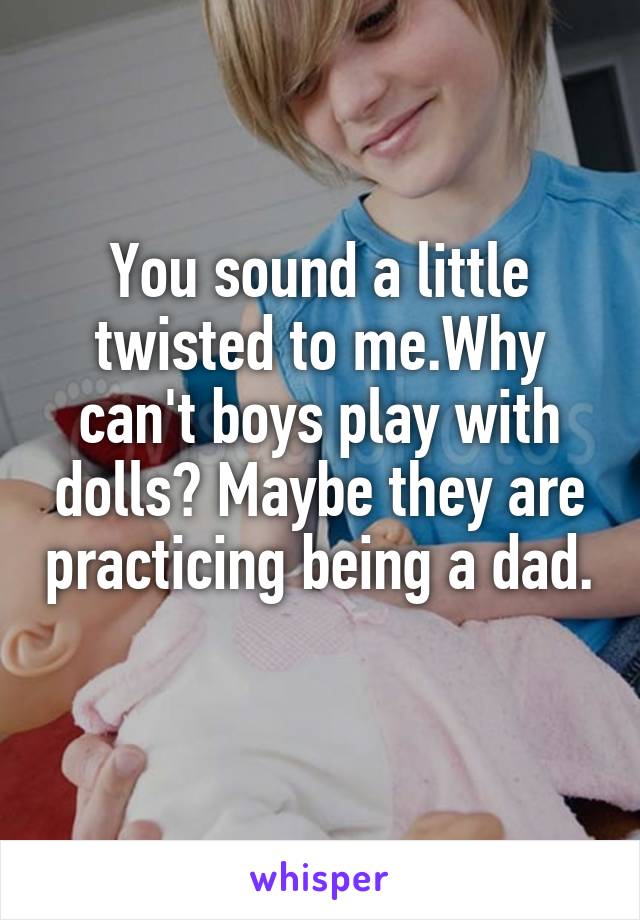 You sound a little twisted to me.Why can't boys play with dolls? Maybe they are practicing being a dad. 