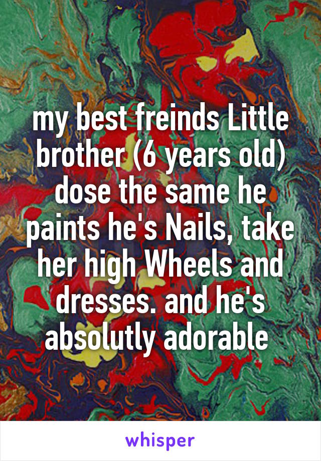 my best freinds Little brother (6 years old) dose the same he paints he's Nails, take her high Wheels and dresses. and he's absolutly adorable 