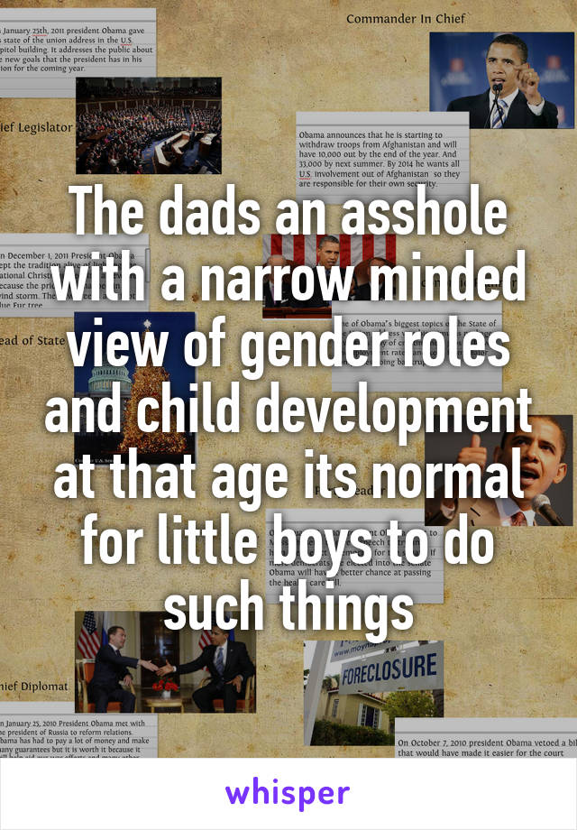 The dads an asshole with a narrow minded view of gender roles and child development at that age its normal for little boys to do such things