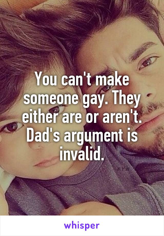 You can't make someone gay. They either are or aren't. Dad's argument is invalid.