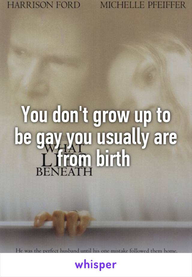 You don't grow up to be gay you usually are from birth 