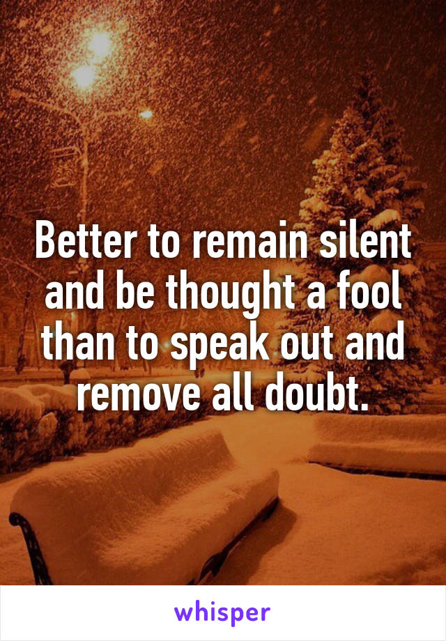 Better to remain silent and be thought a fool than to speak out and remove all doubt.