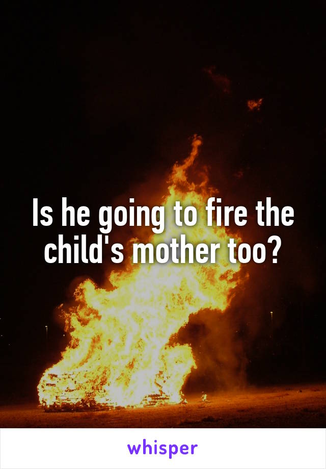 Is he going to fire the child's mother too?