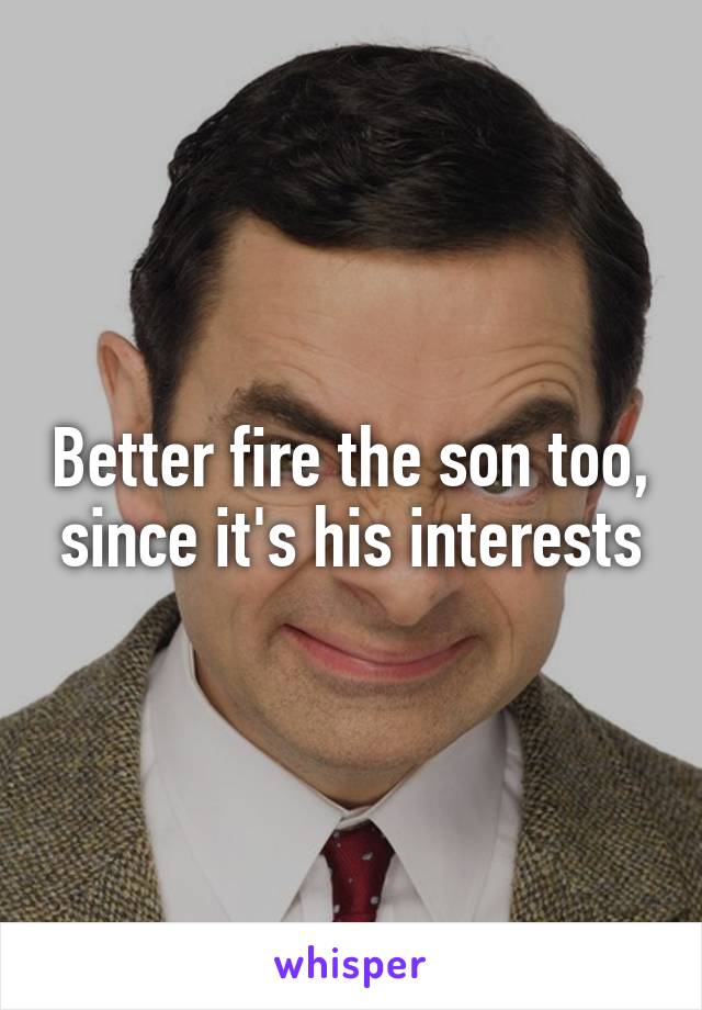 Better fire the son too, since it's his interests