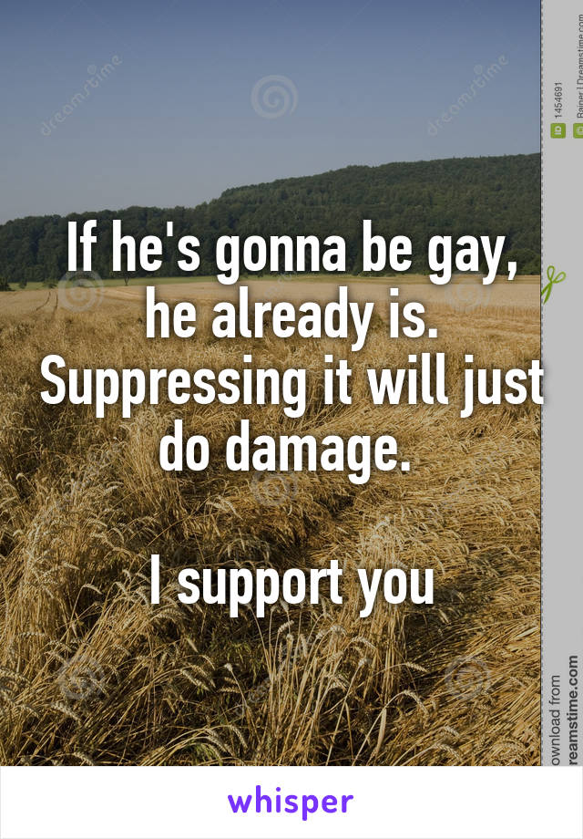 If he's gonna be gay, he already is. Suppressing it will just do damage. 

I support you