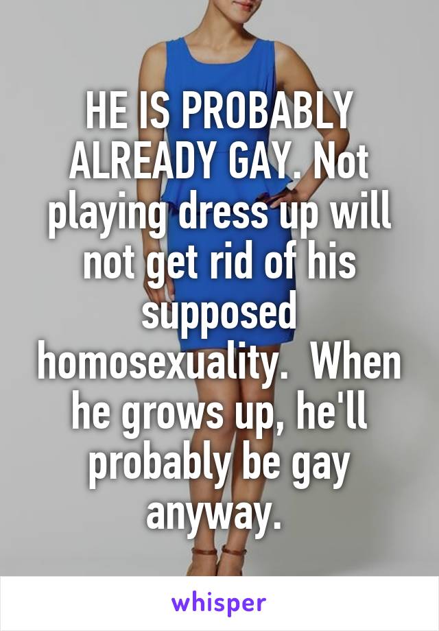 HE IS PROBABLY ALREADY GAY. Not playing dress up will not get rid of his supposed homosexuality.  When he grows up, he'll probably be gay anyway. 