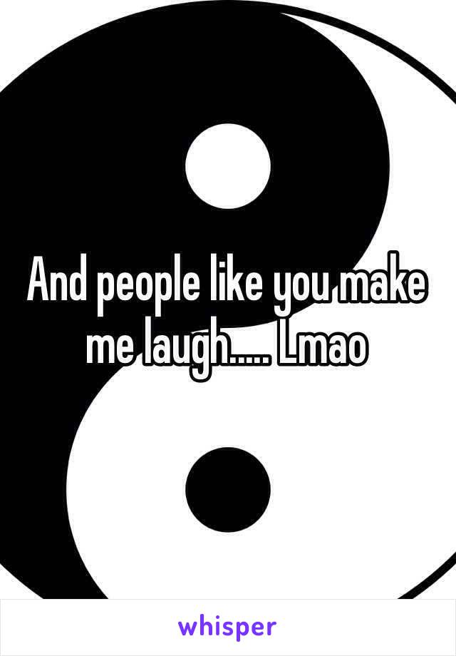 And people like you make me laugh..... Lmao 