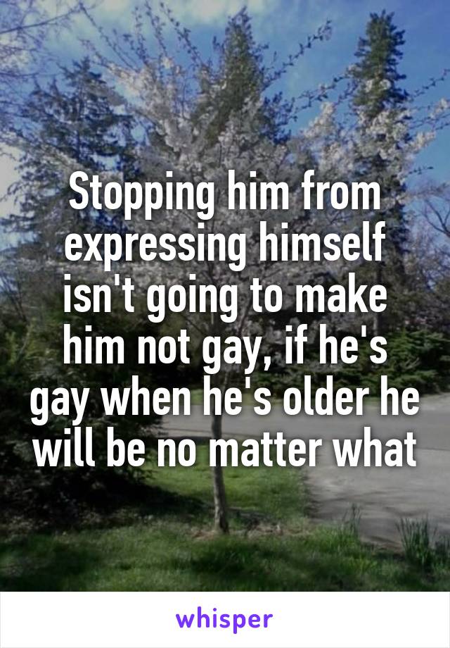 Stopping him from expressing himself isn't going to make him not gay, if he's gay when he's older he will be no matter what