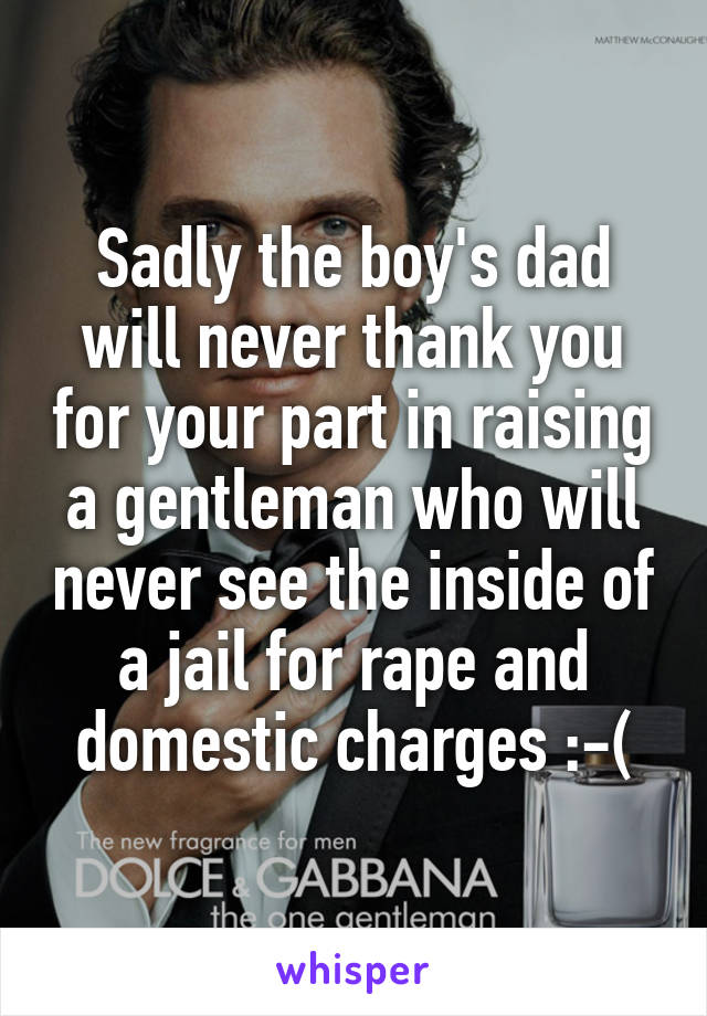 Sadly the boy's dad will never thank you for your part in raising a gentleman who will never see the inside of a jail for rape and domestic charges :-(