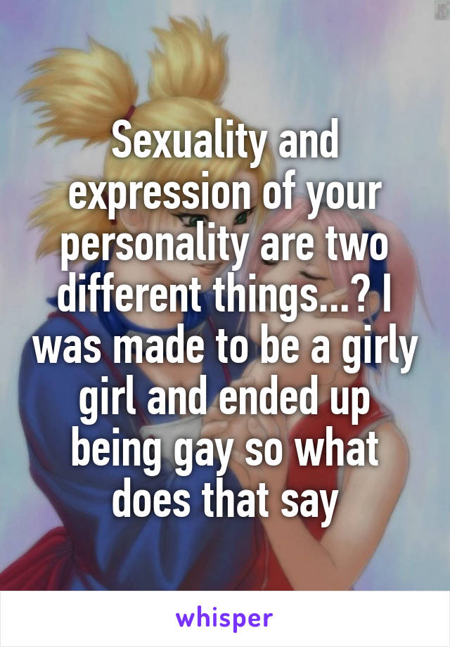 Sexuality and expression of your personality are two different things...? I was made to be a girly girl and ended up being gay so what does that say