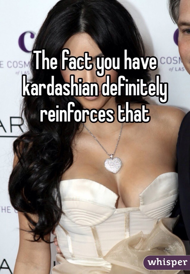 The fact you have kardashian definitely reinforces that 