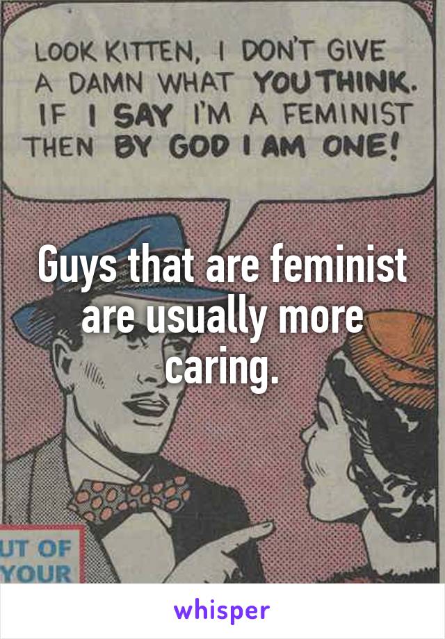 Guys that are feminist are usually more caring.