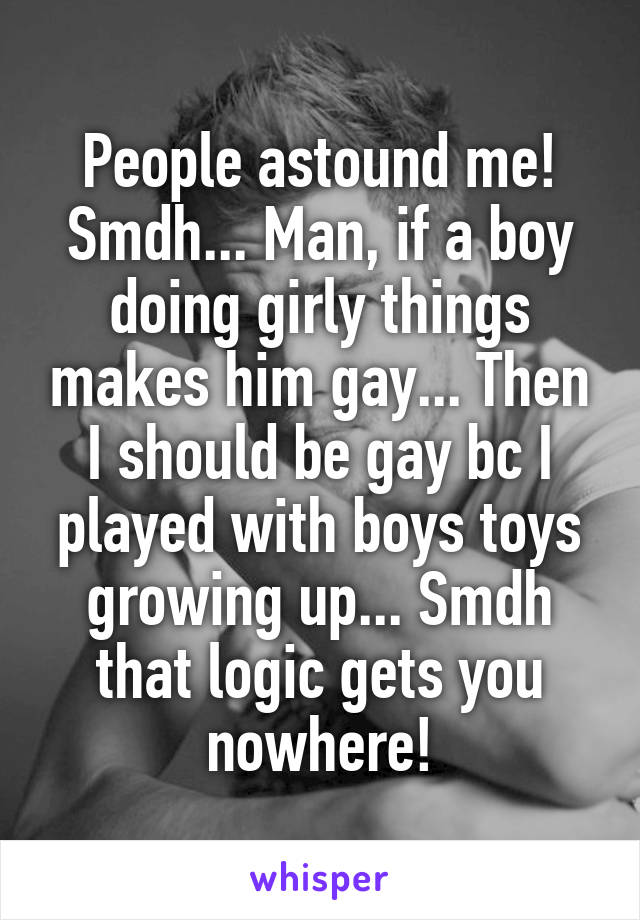 People astound me! Smdh... Man, if a boy doing girly things makes him gay... Then I should be gay bc I played with boys toys growing up... Smdh that logic gets you nowhere!