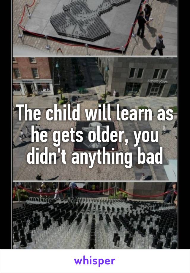 The child will learn as he gets older, you didn't anything bad