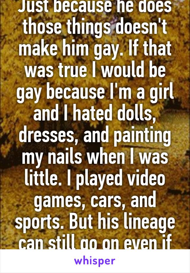 Just because he does those things doesn't make him gay. If that was true I would be gay because I'm a girl and I hated dolls, dresses, and painting my nails when I was little. I played video games, cars, and sports. But his lineage can still go on even if he's gay. 