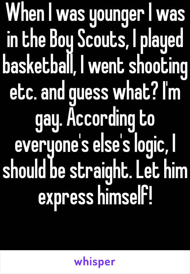 When I was younger I was in the Boy Scouts, I played basketball, I went shooting etc. and guess what? I'm gay. According to everyone's else's logic, I should be straight. Let him express himself!