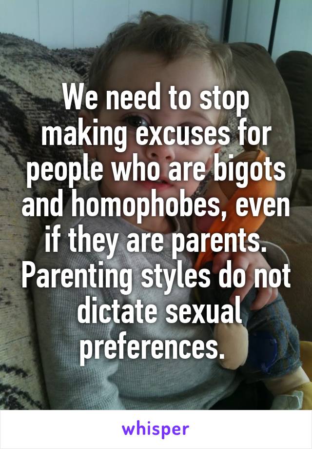 We need to stop making excuses for people who are bigots and homophobes, even if they are parents. Parenting styles do not  dictate sexual preferences. 