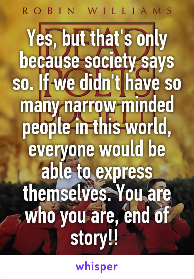 Yes, but that's only because society says so. If we didn't have so many narrow minded people in this world, everyone would be able to express themselves. You are who you are, end of story!! 