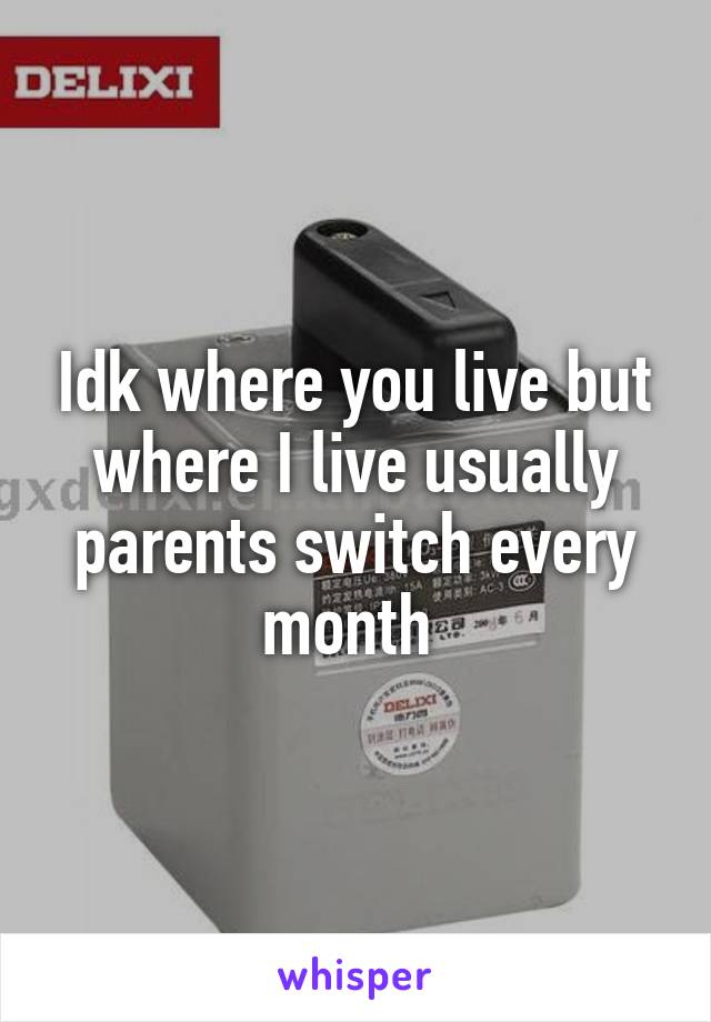 Idk where you live but where I live usually parents switch every month 