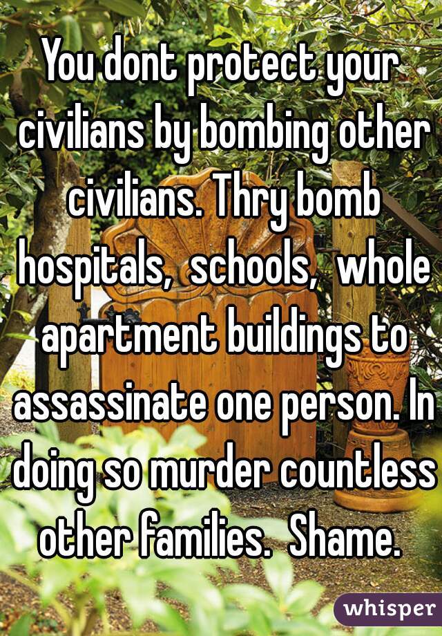 You dont protect your civilians by bombing other civilians. Thry bomb hospitals,  schools,  whole apartment buildings to assassinate one person. In doing so murder countless other families.  Shame. 