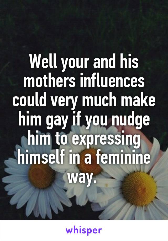 Well your and his mothers influences could very much make him gay if you nudge him to expressing himself in a feminine way. 