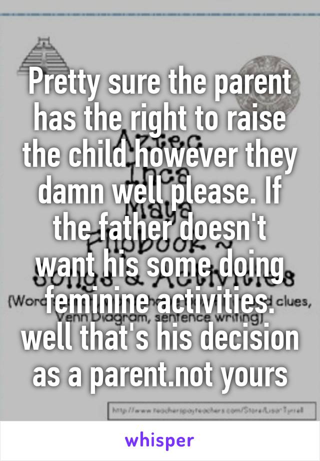 Pretty sure the parent has the right to raise the child however they damn well please. If the father doesn't want his some doing feminine activities. well that's his decision as a parent.not yours