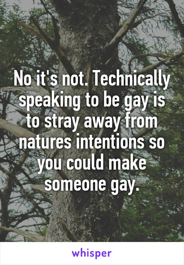 No it's not. Technically speaking to be gay is to stray away from natures intentions so you could make someone gay.