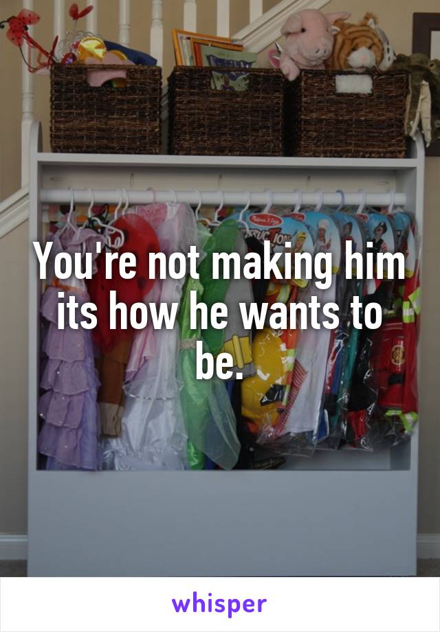 You're not making him its how he wants to be.