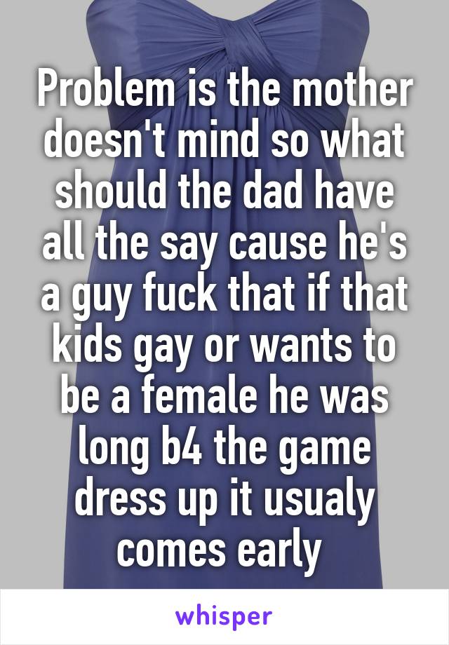 Problem is the mother doesn't mind so what should the dad have all the say cause he's a guy fuck that if that kids gay or wants to be a female he was long b4 the game dress up it usualy comes early 