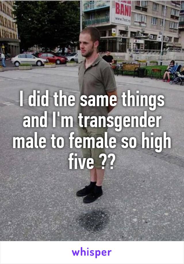 I did the same things and I'm transgender male to female so high five 👍🙏